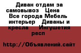 Диван отдам за самовывоз › Цена ­ 1 - Все города Мебель, интерьер » Диваны и кресла   . Ингушетия респ.